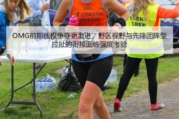 OMG前期线权争夺更激进，野区视野与先锋团阵型拉扯的衔接面临强度考验