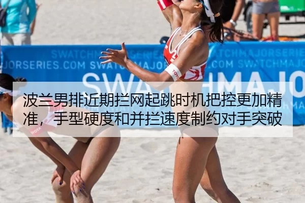 波兰男排近期拦网起跳时机把控更加精准，手型硬度和并拦速度制约对手突破
